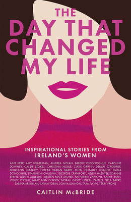 The Day That Changed My Life: Inspirational Stories from Ireland's Women by Caitlin McBride