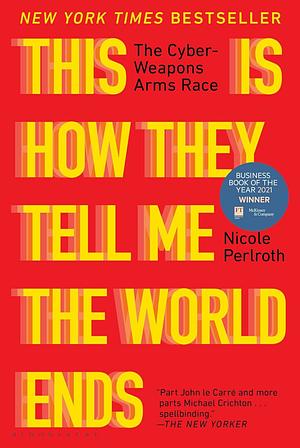 This Is How They Tell Me the World Ends: The Cyberweapons Arms Race by Nicole Perlroth
