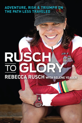 Rusch to Glory: Adventure, Risk & Triumph on the Path Less Traveled by Rebecca Rusch