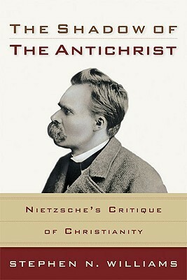 The Shadow of the Antichrist: Nietzsche's Critique of Christianity by Stephen N. Williams