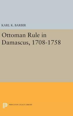 Ottoman Rule in Damascus, 1708-1758 by Karl K. Barbir