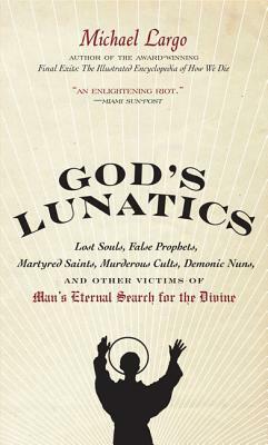 God's Lunatics: Lost Souls, False Prophets, Martyred Saints, Murderous Cults, Demonic Nuns, and Other Victims of Man's Eternal Search for the Divine by Michael Largo