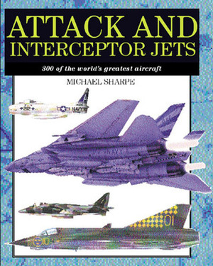 Attack and Interceptor Jets: 300 of the World's Greatest Aircraft by Mike Sharpe
