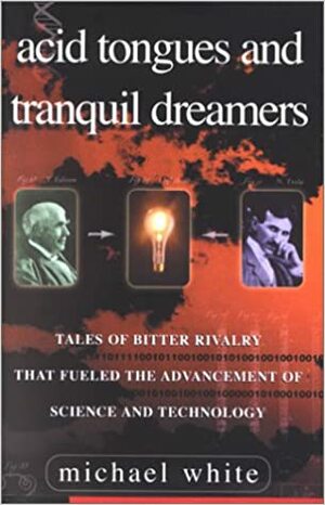 Acid Tongues and Tranquil Dreamers: Tales of Bitter Rivalry That Fueled the Advancement of Science and Technology by Michael White