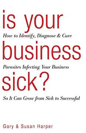 Is Your Business Sick?: How to Identify, Diagnose, and Cure Parasites Infecting Your Business So It Can Grow from Sick to Successful by Gary Harper, Susan Harper