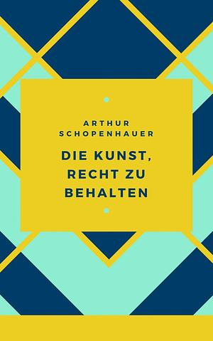 Schopenhauer - Die Kunst, Recht zu behalten: 38 Kunstgriffe by Arthur Schopenhauer, Arthur Schopenhauer