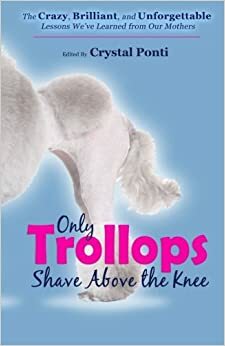 Only Trollops Shave Above the Knee by Crystal Ponti, Teri Biebel, Nancy Lynn White, Linda Roy