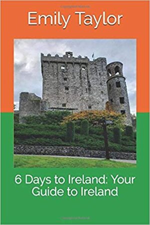 6 Days to Ireland: Your Guide to Ireland by Emily Taylor