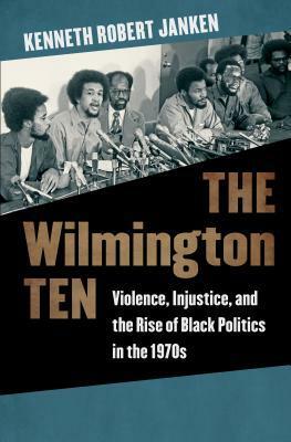 The Wilmington Ten: Violence, Injustice, and the Rise of Black Politics in the 1970s by Kenneth Robert Janken