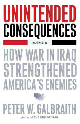 Unintended Consequences: How War in Iraq Strengthened America's Enemies by Peter W. Galbraith