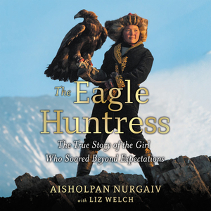 The Eagle Huntress: The True Story of the Girl Who Soared Beyond Expectations by Aisholpan Nurgaiv