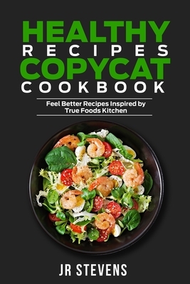 Healthy Recipes Copycat Cookbook: Feel Better Recipes Inspired by True Foods Kitchen by Jr. Stevens