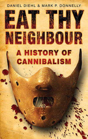 Eat Thy Neighbour: A History of Cannibalism by Mark P. Donnelly, Daniel Diehl