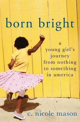 Born Bright: A Young Girl's Journey from Nothing to Something in America by C. Nicole Mason