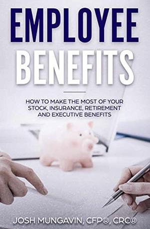 Employee Benefits: How to make the most of your stock, insurance, retirement and executive benefits by Josh Mungavin