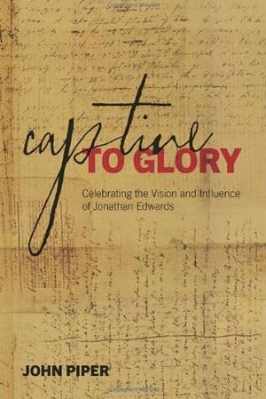 Captive to Glory: Celebrating the Vision and Influence of Jonathan Edwards by John Piper