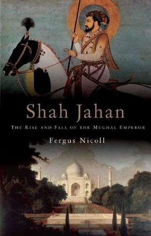 Shah Jahan: The Rise and Fall of the Mughal Emperor by Fergus Nicoll