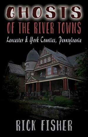 Ghosts of the River Towns Lancaster & York Counties Pennsylvania by Rick Fisher