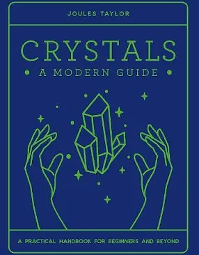 Crystals: A Modern Guide (A Practical Handbook for Beginners and Beyond) by Joules Taylor