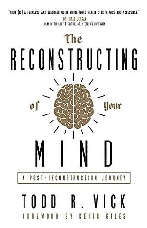 The Reconstructing of Your Mind: A Post-Deconstruction Journey by Todd R. Vick, Keith Giles