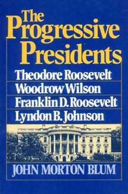 The Progressive Presidents: Theodore Roosevelt, Woodrow Wilson, Franklin D. Roosevelt, Lyndon B. Johnson by John Morton Blum