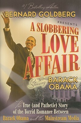 A Slobbering Love Affair: The True (And Pathetic) Story of the Torrid Romance Between Barack Obama and the Mainstream Media by Bernard Goldberg