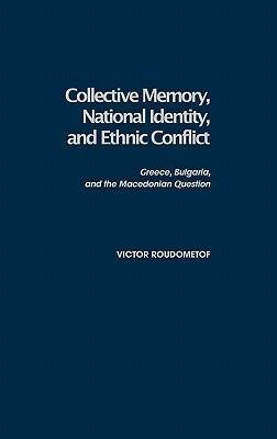 Collective Memory, National Identity, and Ethnic Conflict: Greece, Bulgaria, and the Macedonian Question by Victor Roudometof