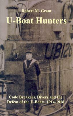 U-Boat Hunters: Code Breakers, Divers and the Defeat of the U-Boats, 1914-1918 by Robert M. Grant