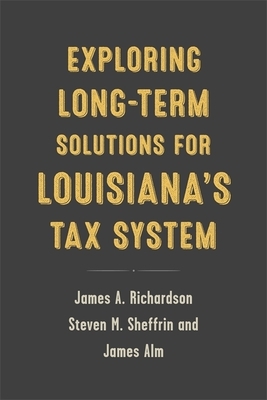 Exploring Long-Term Solutions for Louisiana's Tax System by James Alm, Steven M. Sheffrin, James A. Richardson