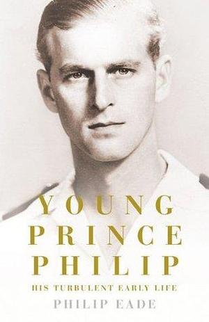 Young Prince Philip: The True Story of His Turbulent Early Life, Relationship with Queen Elizabeth and Role in the Royal Family by Philip Eade, Philip Eade