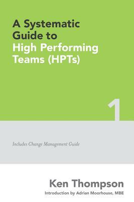 A Systematic Guide To High Performing Teams (HPTs) by Adrian Moorhouse, Ken Thompson