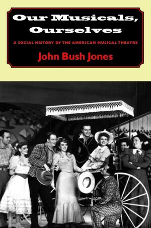 Our Musicals, Ourselves: A Social History of the American Musical Theatre by John Bush Jones
