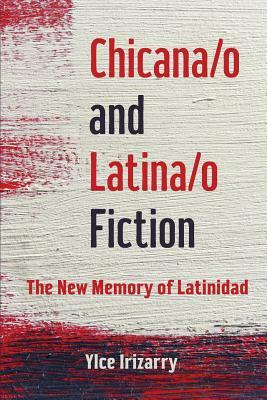 Chicana/O and Latina/O Fiction: The New Memory of Latinidad by Ylce Irizarry