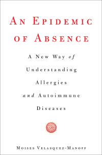 An Epidemic of Absence: A New Way of Understanding Allergies and Autoimmune Diseases by Moises Velasquez-Manoff