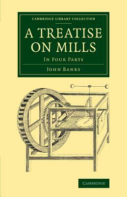 A Treatise on Mills: In Four Parts by John Banks