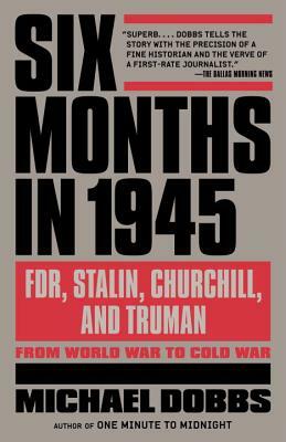 Six Months in 1945: Fdr, Stalin, Churchill, and Truman--From World War to Cold War by Michael Dobbs