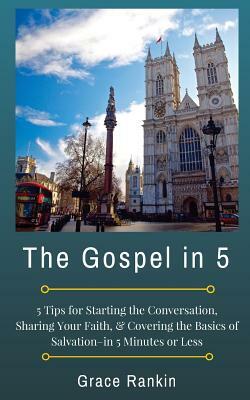 The Gospel in 5: 5 Tips for Starting the Conversation, Sharing Your Faith Effectively, & Covering the Basics of Salvation--in 5 Minutes by Grace Rankin