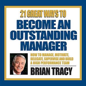 21 Great Ways To Become An Outstanding Manager by Brian Tracy