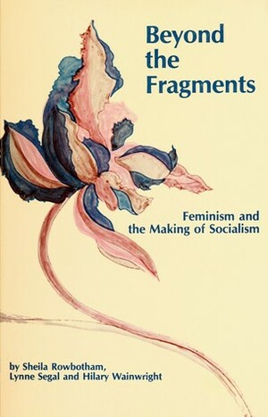 Beyond the Fragments: Feminism and the Making of Socialism by Sheila Rowbotham