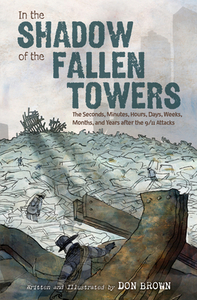 In the Shadow of the Fallen Towers: The Seconds, Minutes, Hours, Days, Weeks, Months, and Years After the 9/11 Attacks by Don Brown