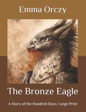 The Bronze Eagle: A Story of the Hundred Days: Large Print by Emma Orczy