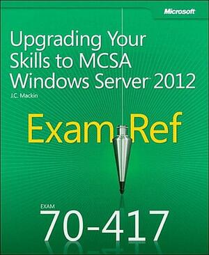 Exam Ref 70-417: Upgrading Your Skills to McSa Windows Server 2012 by J.C. MacKin