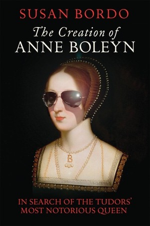 The Creation of Anne Boleyn: In Search of the Tudors' Most Notorious Queen by Susan Bordo