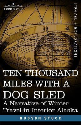 Ten Thousand Miles With a Dog Sled: A Narrative of Winter Travel in Interior Alaska by Hudson Stuck, Hudson Stuck