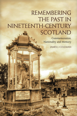 Remembering the Past in Nineteenth-Century Scotland: Commemoration, Nationality and Memory by James Coleman