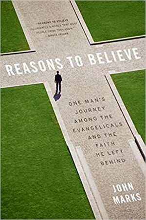 Reasons to Believe: One Man's Journey Among the Evangelicals and the Faith He Left Behind by John Marks