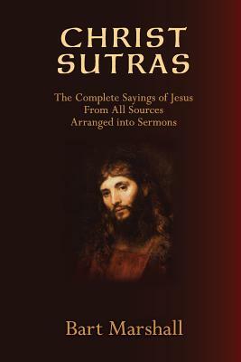 Christ Sutras: The Complete Sayings of Jesus from All Sources Arranged Into Sermons by Bart Marshall