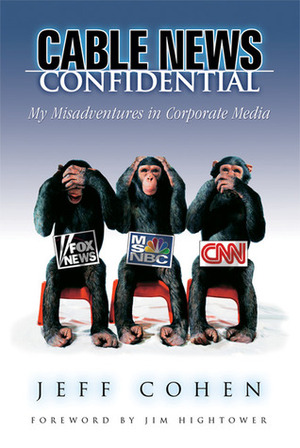 Cable News Confidential: My Misadventures in Corporate Media by Jim Hightower, Jeff Cohen