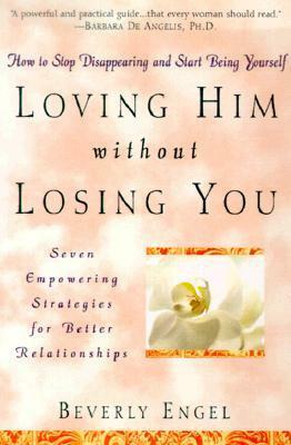 Loving Him without Losing You: How to Stop Disappearing and Start Being Yourself - Seven Empowering Strategies for Better Relationships by Beverly Engel