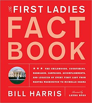 First Ladies Fact Book: Revised and Updated! the Childhoods, Courtships, Marriages, Campaigns, Accomplishments, and Legacies of Every First Lady from Martha Washington to Michelle Obama by Bill Harris, Laura Ross